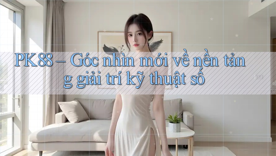 PK88 – Góc nhìn mới về nền tảng giải trí kỹ thuật số PK88 – Góc nhìn mới về nền tảng giải trí kỹ thuật số