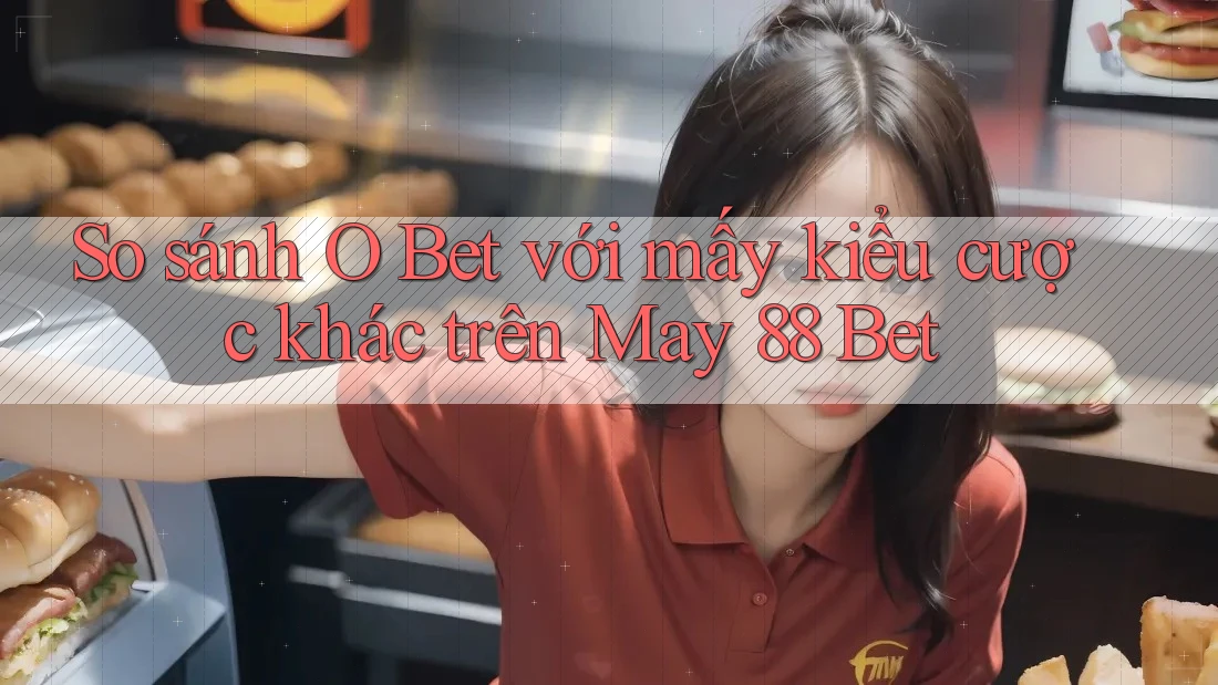 So sánh O Bet với mấy kiểu cược khác trên May 88 Bet