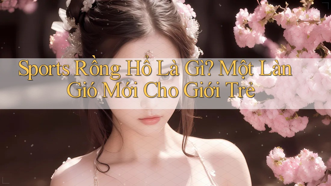Sports Rồng Hổ Là Gì? Một Làn Gió Mới Cho Giới Trẻ Sports Rồng Hổ Là Gì? Một Làn Gió Mới Cho Giới Trẻ
