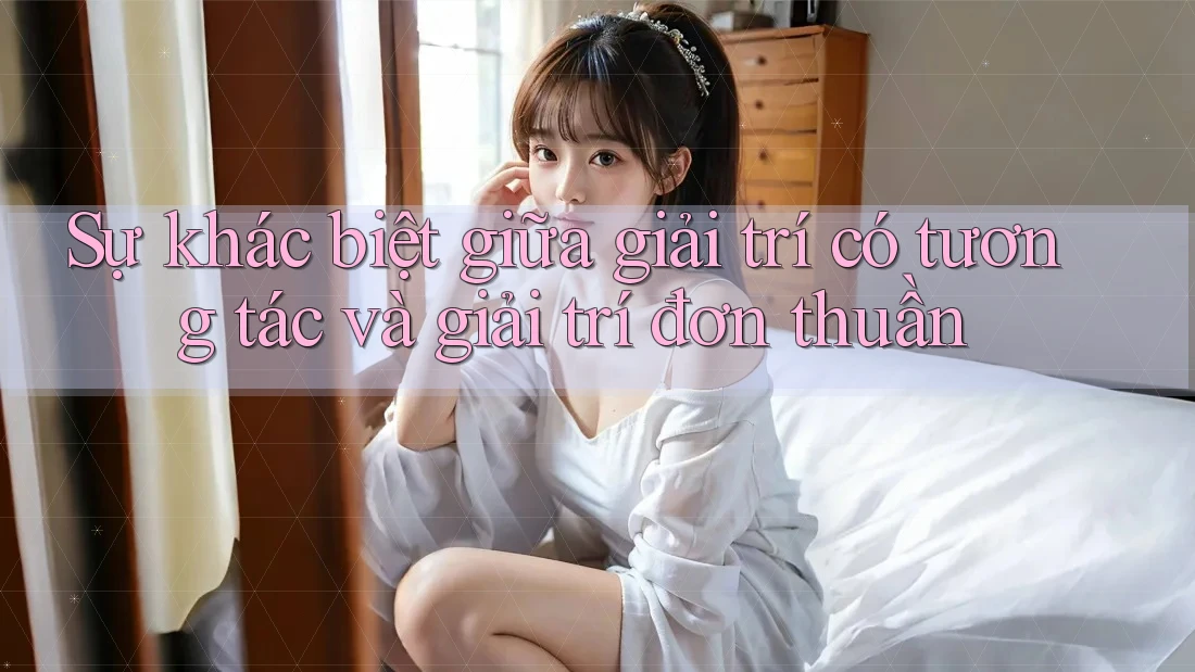 Sự khác biệt giữa giải trí có tương tác và giải trí đơn thuần Sự khác biệt giữa giải trí có tương tác và giải trí đơn thuần