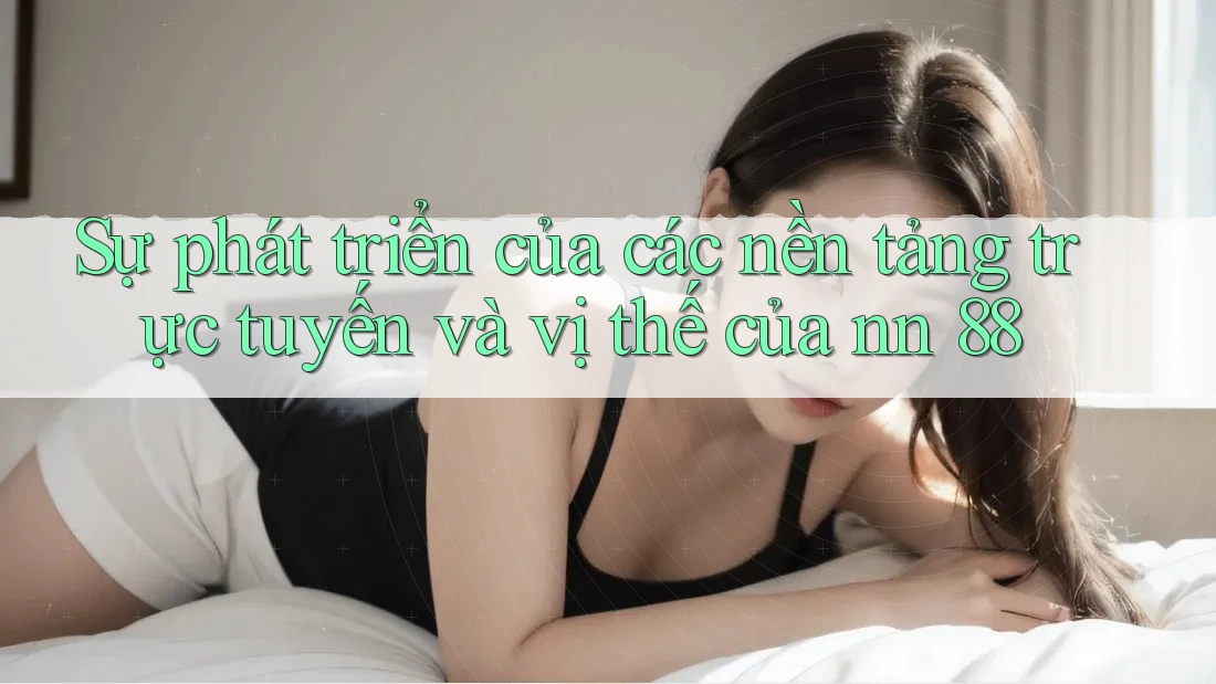 Sự phát triển của các nền tảng trực tuyến và vị thế của nn 88 Sự phát triển của các nền tảng trực tuyến và vị thế của nn 88