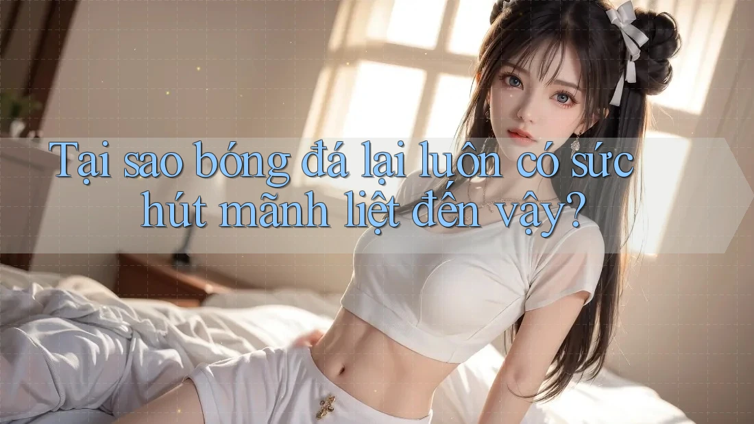 Tại sao bóng đá lại luôn có sức hút mãnh liệt đến vậy? Tại sao bóng đá lại luôn có sức hút mãnh liệt đến vậy?