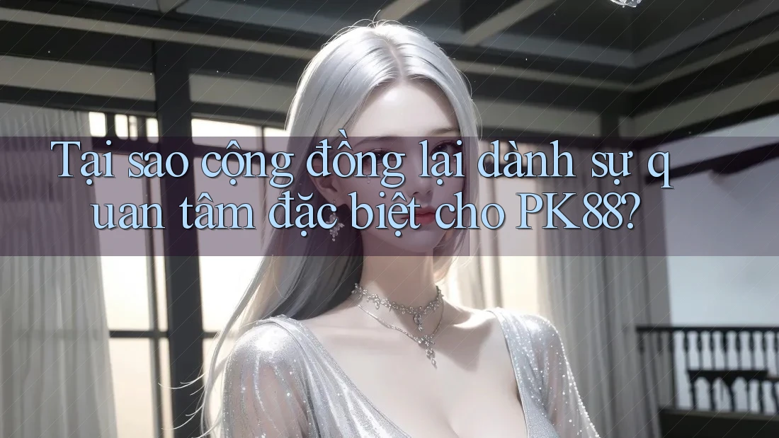 Tại sao cộng đồng lại dành sự quan tâm đặc biệt cho PK88?