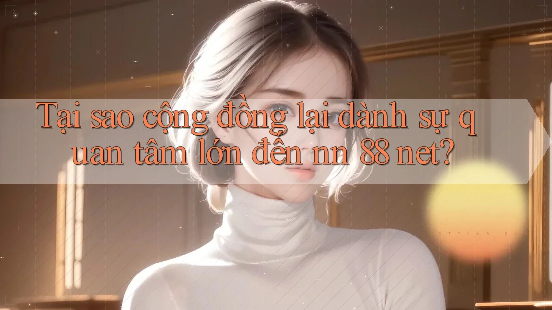 Tại sao cộng đồng lại dành sự quan tâm lớn đến nn 88 net? Tại sao cộng đồng lại dành sự quan tâm lớn đến nn 88 net?