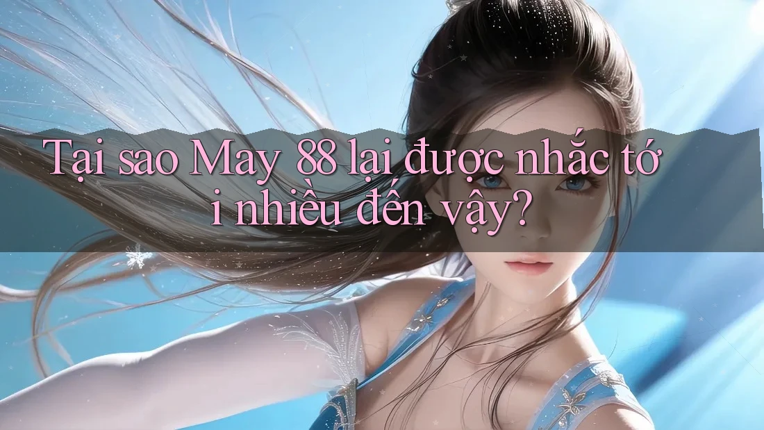 Tại sao May 88 lại được nhắc tới nhiều đến vậy? Tại sao May 88 lại được nhắc tới nhiều đến vậy?