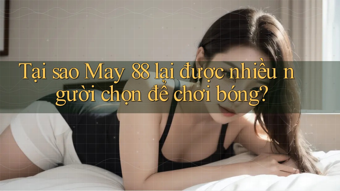 Tại sao May 88 lại được nhiều người chọn để chơi bóng? Tại sao May 88 lại được nhiều người chọn để chơi bóng?