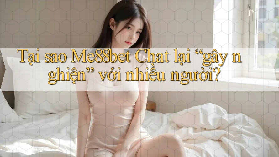 Tại sao Me88bet Chat lại “gây nghiện” với nhiều người?