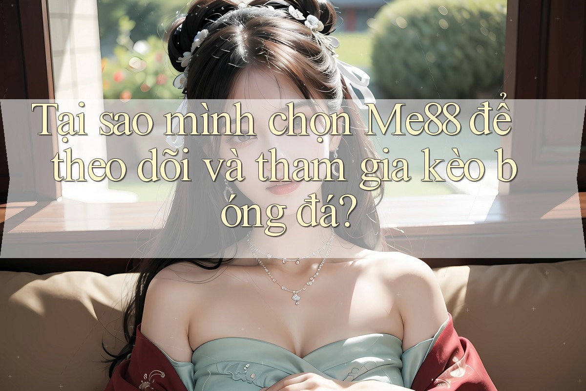 Tại sao mình chọn Me88 để theo dõi và tham gia kèo bóng đá? Tại sao mình chọn Me88 để theo dõi và tham gia kèo bóng đá?