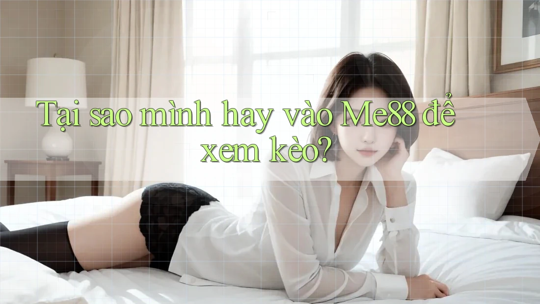 Tại sao mình hay vào Me88 để xem kèo?