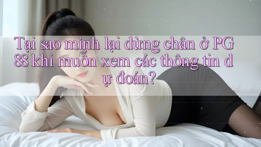 Tại sao mình lại dừng chân ở PG88 khi muốn xem các thông tin dự đoán?