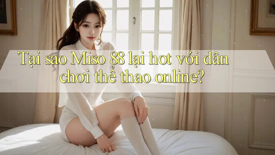 Tại sao Miso 88 lại hot với dân chơi thể thao online?