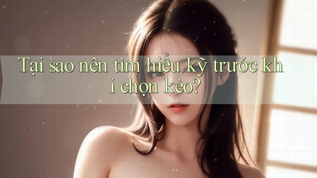 Tại sao nên tìm hiểu kỹ trước khi chọn kèo?