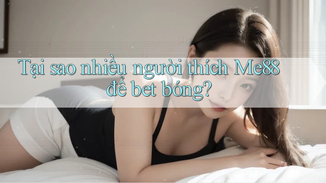 Tại sao nhiều người thích Me88 để bet bóng?