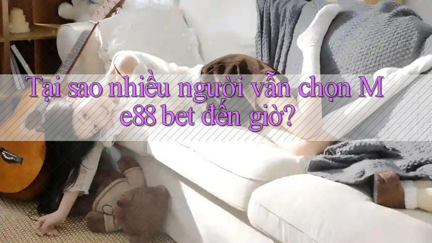 Tại sao nhiều người vẫn chọn Me88 bet đến giờ? Tại sao nhiều người vẫn chọn Me88 bet đến giờ?