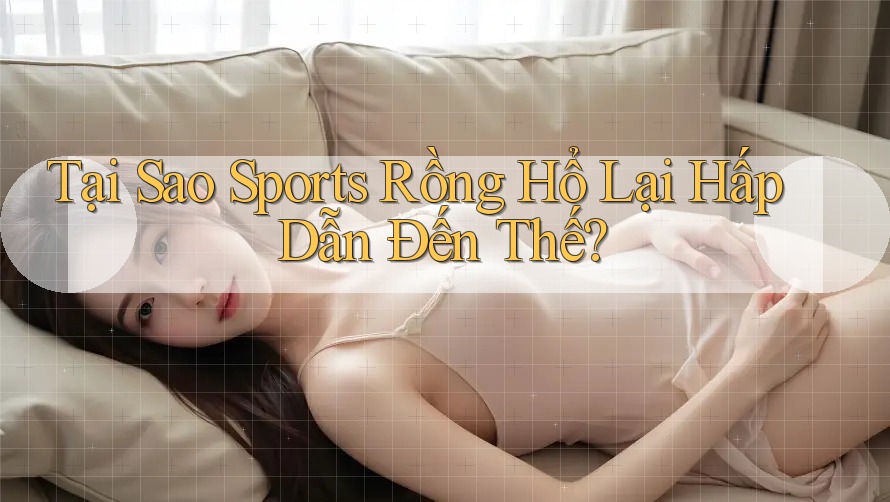 Tại Sao Sports Rồng Hổ Lại Hấp Dẫn Đến Thế? Tại Sao Sports Rồng Hổ Lại Hấp Dẫn Đến Thế?