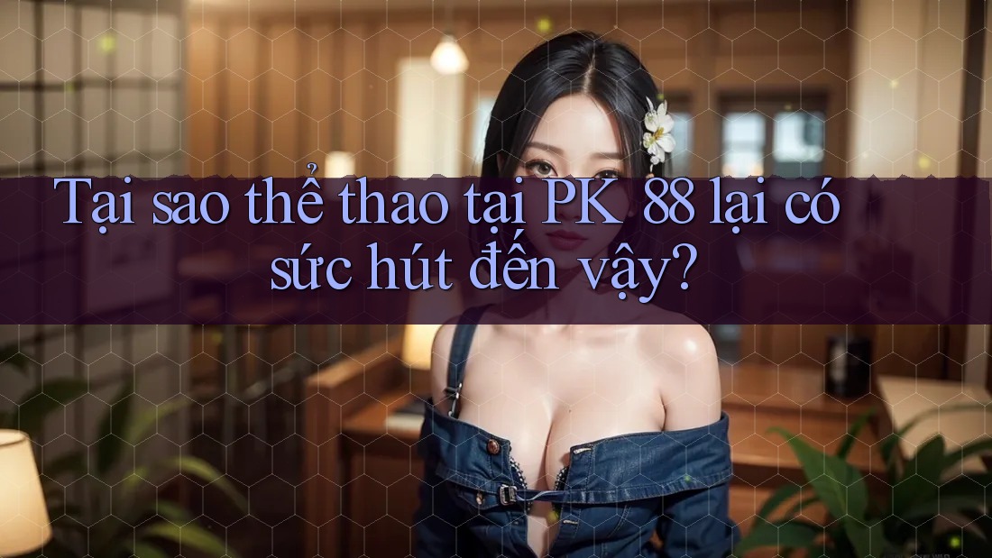 Tại sao thể thao tại PK 88 lại có sức hút đến vậy? Tại sao thể thao tại PK 88 lại có sức hút đến vậy?