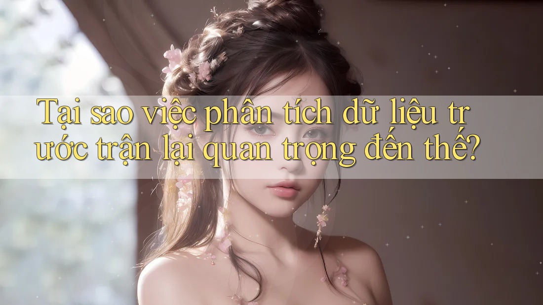 Tại sao việc phân tích dữ liệu trước trận lại quan trọng đến thế? Tại sao việc phân tích dữ liệu trước trận lại quan trọng đến thế?