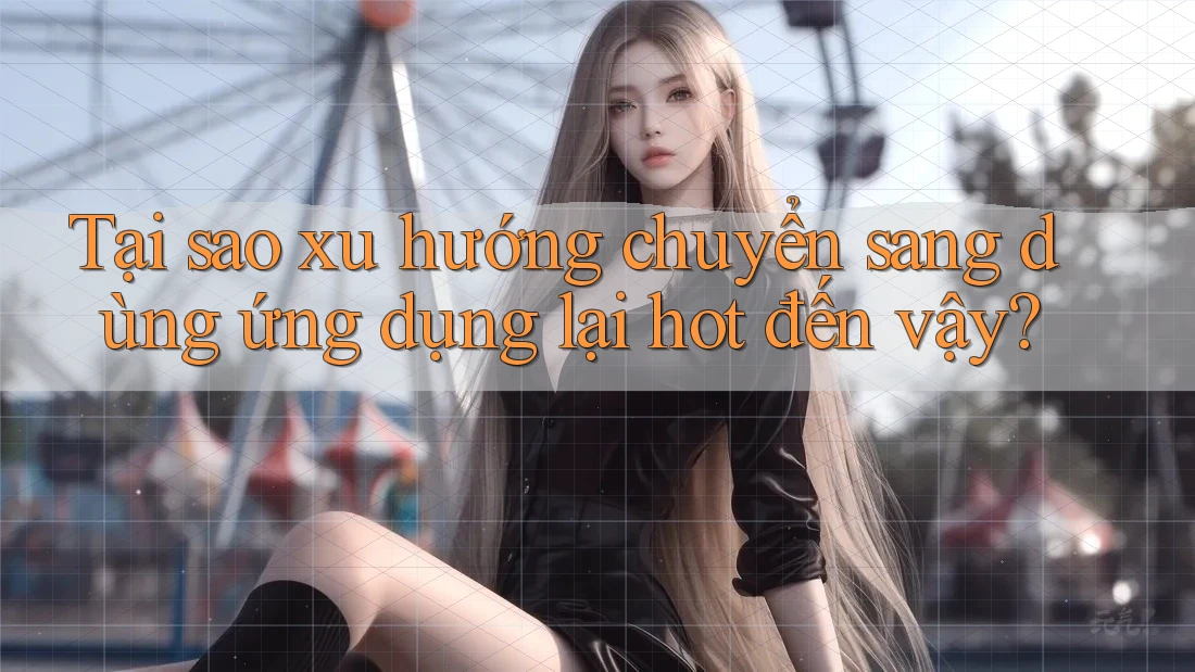 Tại sao xu hướng chuyển sang dùng ứng dụng lại hot đến vậy? Tại sao xu hướng chuyển sang dùng ứng dụng lại hot đến vậy?