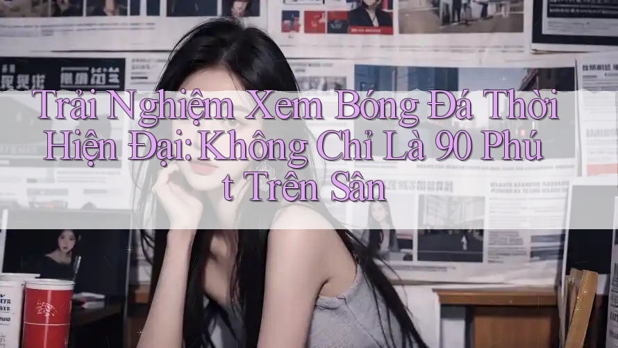 Trải Nghiệm Xem Bóng Đá Thời Hiện Đại: Không Chỉ Là 90 Phút Trên Sân Trải Nghiệm Xem Bóng Đá Thời Hiện Đại: Không Chỉ Là 90 Phút Trên Sân