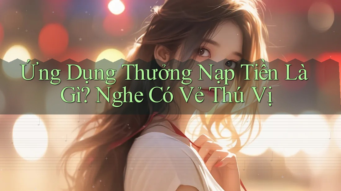 Ứng Dụng Thưởng Nạp Tiền Là Gì? Nghe Có Vẻ Thú Vị Ứng Dụng Thưởng Nạp Tiền Là Gì? Nghe Có Vẻ Thú Vị