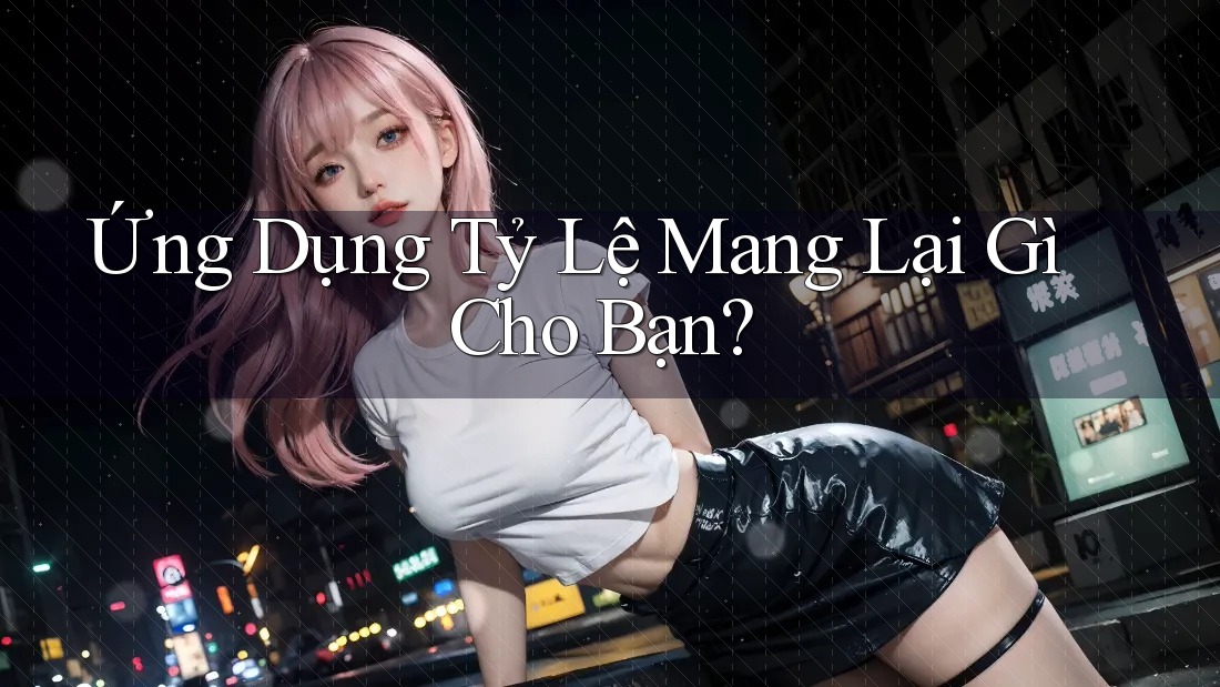 Ứng Dụng Tỷ Lệ Mang Lại Gì Cho Bạn? Ứng Dụng Tỷ Lệ Mang Lại Gì Cho Bạn?