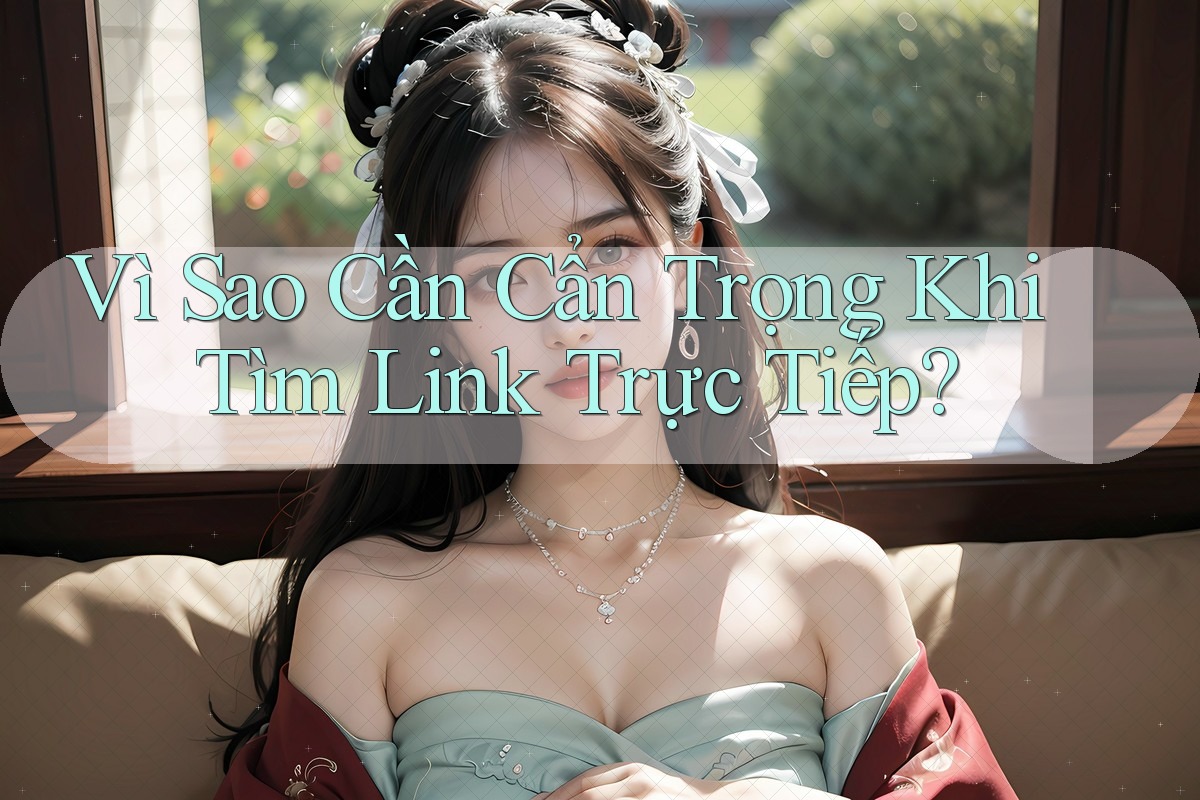 Vì Sao Cần Cẩn Trọng Khi Tìm Link Trực Tiếp? Vì Sao Cần Cẩn Trọng Khi Tìm Link Trực Tiếp?