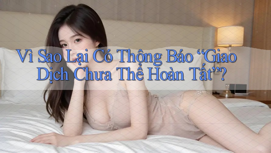 Vì Sao Lại Có Thông Báo “Giao Dịch Chưa Thể Hoàn Tất”? Vì Sao Lại Có Thông Báo “Giao Dịch Chưa Thể Hoàn Tất”?